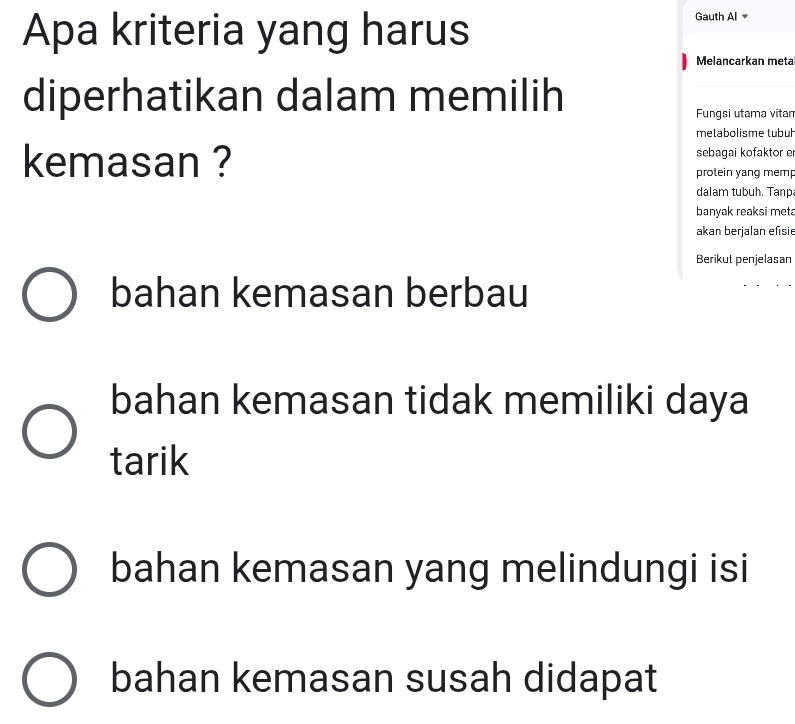 Apa kriteria yang harus Gauth Al
Melancarkan meta
diperhatikan dalam memilih
Fungsi utama vitan
metabolisme tubul
kemasan ? sebagai kofaktor e
protein yang mem
dalam tubuh. Tanp
banyak reaksi met
akan berjalan efisie
Berikut penjelasan
bahan kemasan berbau
bahan kemasan tidak memiliki daya
tarik
bahan kemasan yang melindungi isi
bahan kemasan susah didapat