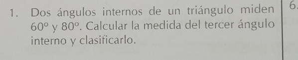 Dos ángulos internos de un triángulo miden 6
60° y 80°. Calcular la medida del tercer ángulo 
interno y clasificarlo.