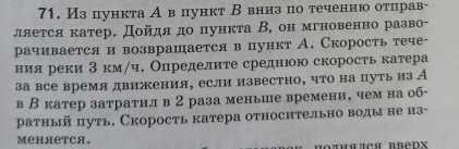 Изпункта А впункт В вниз по течениюо отπцрав- 
ляеτся κатер. Дойдя до πункта В, он мгновенно разво- 
рачивается и возврашается в пункт А. Скорость тече- 
ния реки 3 км/ч. Определите среднюю скорость катера 
за все время движения, если известно, что на путьиз А 
в В катер затратил в 2 раза меньше времени, чем на об- 
ратный πуть. Скорость катера относительно воды не из- 
MеHAеTCA.