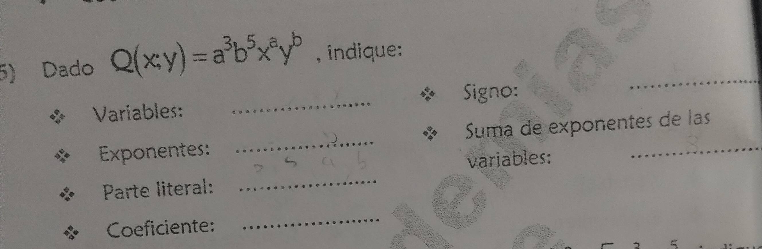 Dado Q(x;y)=a^3b^5x^ay^b , indique: 
Signo: 
Variables: 
_ 
Exponentes: _Suma de exponentes de las 
variables: 
Parte literal: 
_ 
Coeficiente: 
_