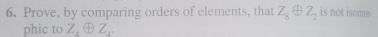 Prove, by comparing orders of elements, that Z_8oplus Z_2 is not isomor 
phic to Z_4oplus Z_4.