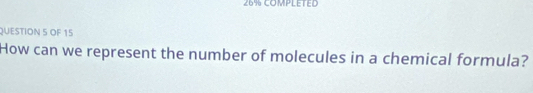 26% COMPLETED 
QUESTION 5 OF 15 
How can we represent the number of molecules in a chemical formula?