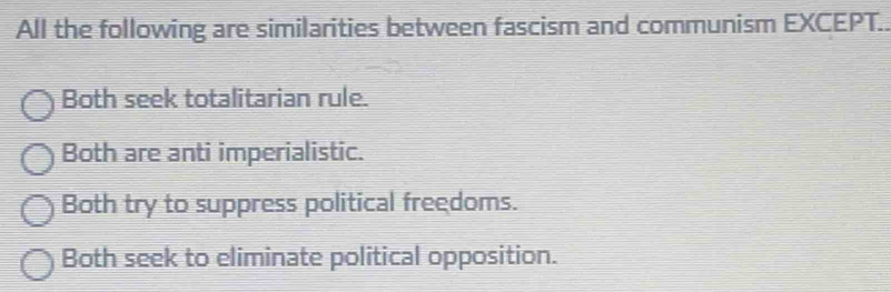 All the following are similarities between fascism and communism EXCEPT..
Both seek totalitarian rule.
Both are anti imperialistic.
Both try to suppress political freedoms.
Both seek to eliminate political opposition.