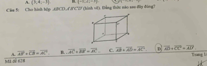 A. (3;4;-3). B. (-1;2;-3). (-1,∈fty ,)
Câu 5: Cho hình hộp ABCD.A'B'C'D' (hình vẽ). Đẳng thức nào sau đây đúng?
A. overline AB'+overline CB=overline AC'. B. . overline AC+overline BB'=overline AC... C. overline AB+overline AD=overline (AC)^,. D vector AD+vector CC'=vector AD'.
Trang 1
Mã đề 628