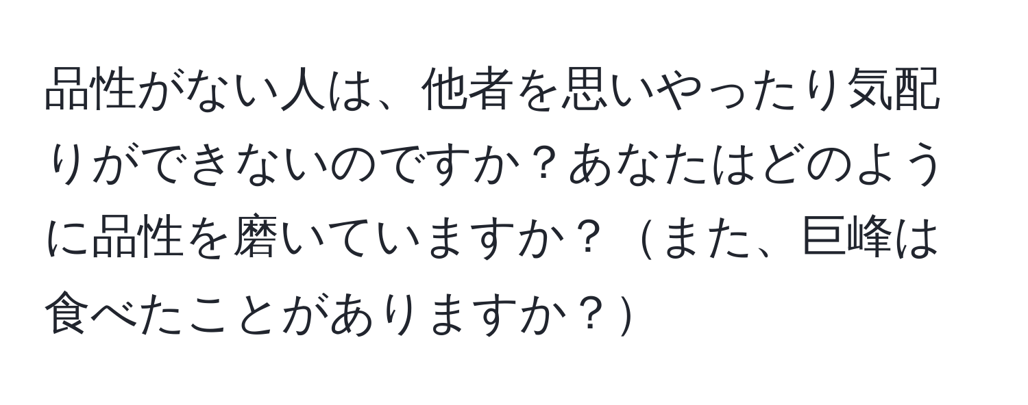 品性がない人は、他者を思いやったり気配りができないのですか？あなたはどのように品性を磨いていますか？また、巨峰は食べたことがありますか？