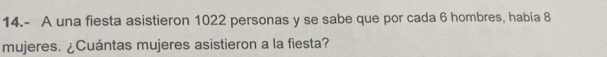 14.- A una fiesta asistieron 1022 personas y se sabe que por cada 6 hombres, había 8
mujeres. ¿Cuántas mujeres asistieron a la fiesta?