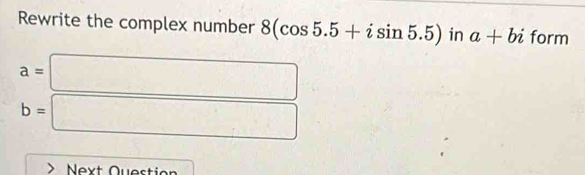 Rewrite the complex number 8(cos 5.5+isin 5.5) in a+bi form
a=□
b=□
Next Question