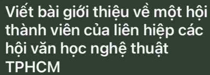 Viết bài giới thiệu về một hội 
thành viên của liên hiệp các 
hội văn học nghệ thuật 
TPHCM