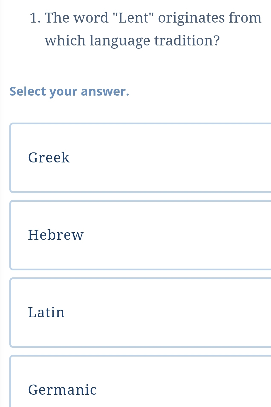 The word "Lent" originates from
which language tradition?
Select your answer.
Greek
Hebrew
Latin
Germanic