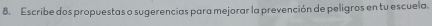 Escribe dos propuestas o sugerencias para mejorar la prevención de peligros en tu escuela.