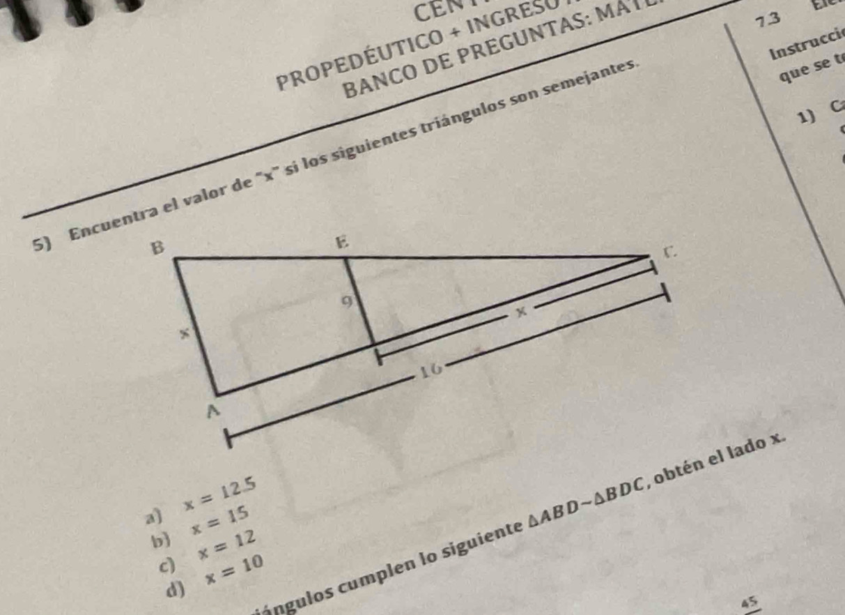 CENT
PROPEDÉUTICO + INGREsU
Instrucci
BANCO DE PREGUNTAS: MAT
73
1) C
5) Encuentra el valor de "x" sí los siguientes tríángulos son semejantes
que se t
a] x=12.5 △ ABDsim △ BDC
b x=15
c) x=12
á ngulos cumplen lo siguiente
d) x=10
45