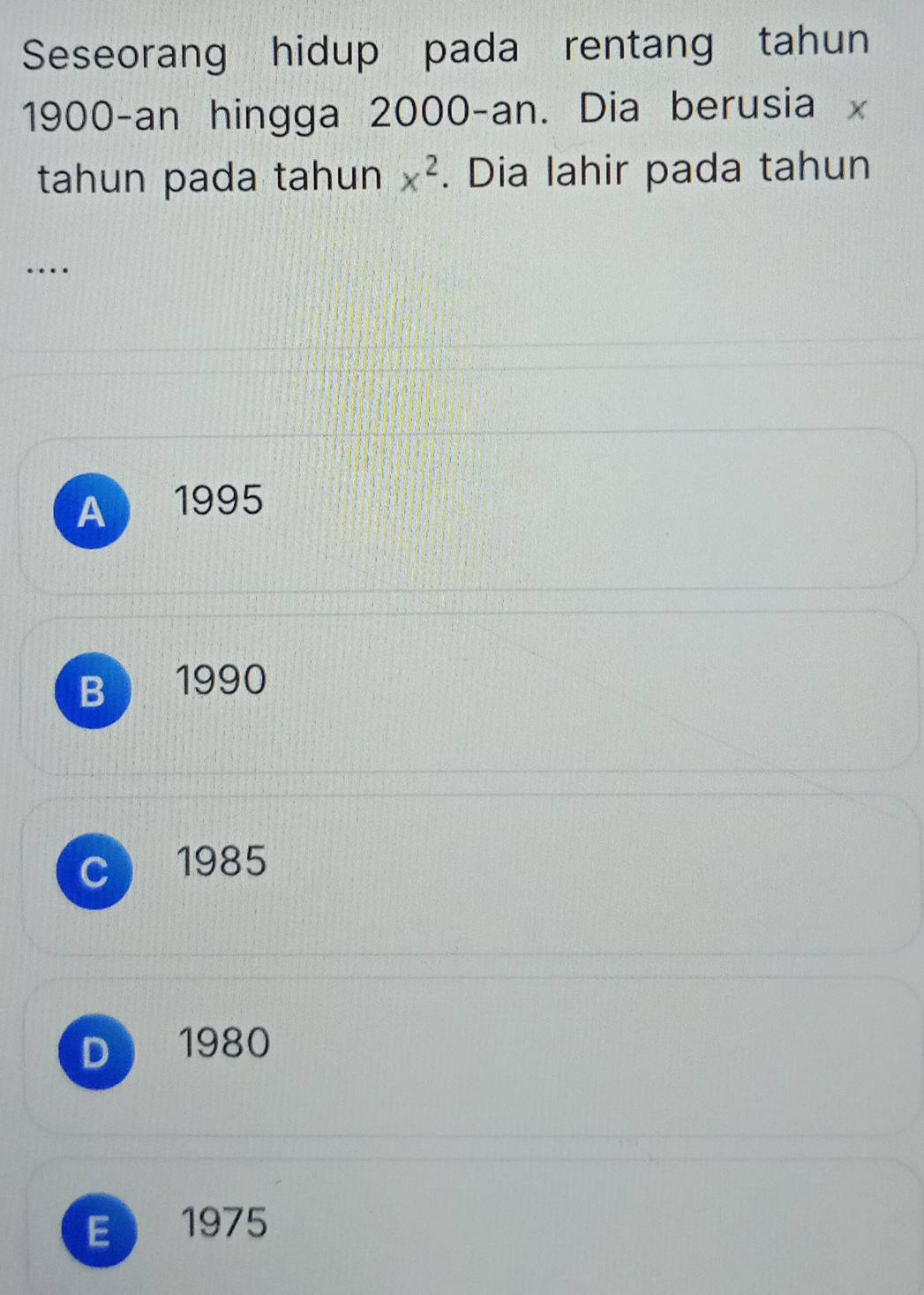 Seseorang hidup pada rentang tahun
1900-an hingga 2000 -an. Dia berusia x
tahun pada tahun x^2. Dia lahir pada tahun
…
A 1995
B 1990
C 1985
D1980
E 1975