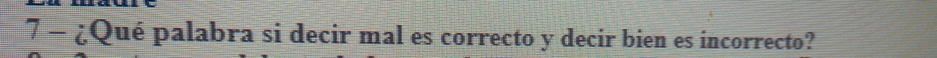 7 - ¿Qué palabra si decir mal es correcto y decir bien es incorrecto?