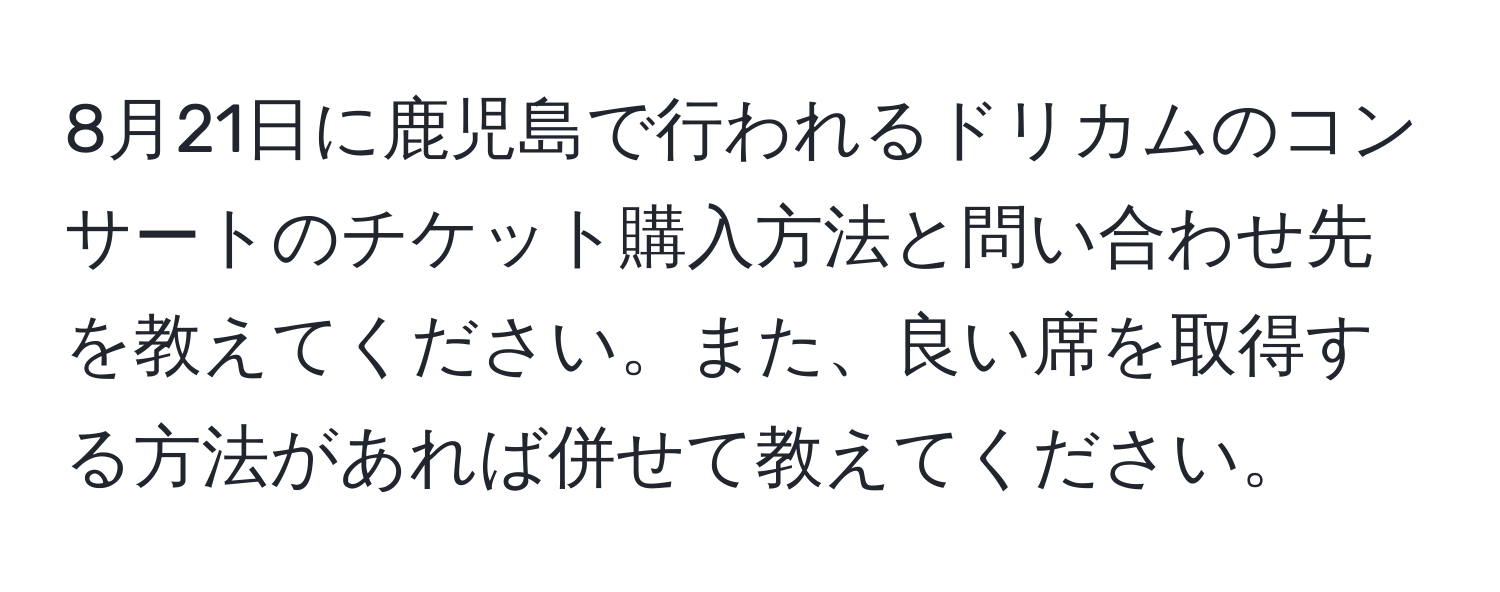 8月21日に鹿児島で行われるドリカムのコンサートのチケット購入方法と問い合わせ先を教えてください。また、良い席を取得する方法があれば併せて教えてください。