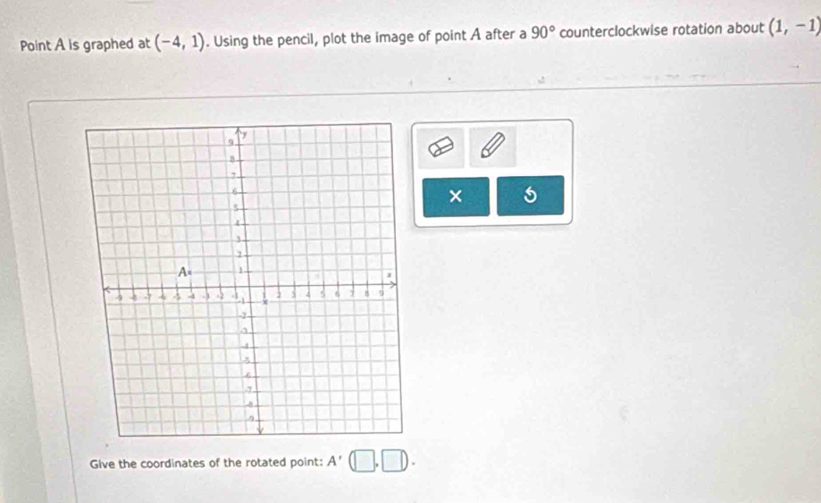 Point A is graphed at (-4,1). Using the pencil, plot the image of point A after a 90° counterclockwise rotation about (1,-1)
× 
Give the coordinates of the rotated point: A'(□ ,□ ).