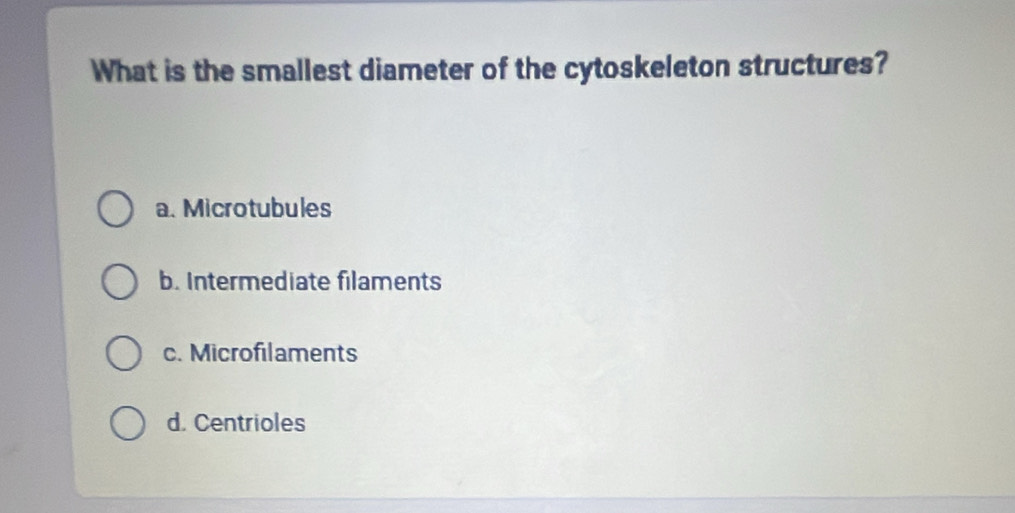 What is the smallest diameter of the cytoskeleton structures?
a. Microtubules
b. Intermediate filaments
c. Microfilaments
d. Centrioles