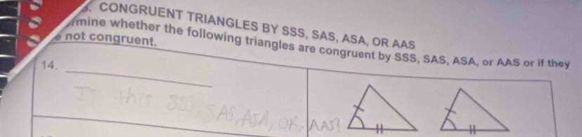 CONGRUENT TRIANGLES BY SSS, SAS, ASA, OR AAS 
e not congruent. 
rmine whether the following triangles are congruent by SSS, SAS, ASA, or AAS or if they 
_ 
14.