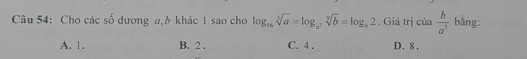 Cho các số dương a, b khác 1 sao cho log _16sqrt[3](a)=log _a^2sqrt[9](b)=log _b2. Giá trị của  b/a^3  bằng:
A. 1. B. 2. C. 4. D. 8.