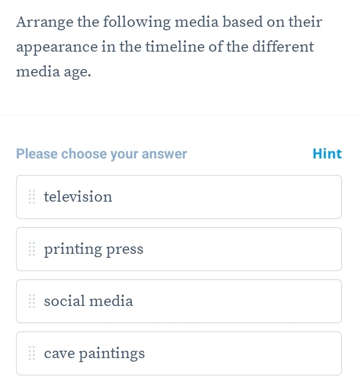 Arrange the following media based on their
appearance in the timeline of the different
media age.
Please choose your answer Hint
television
printing press
social media
cave paintings