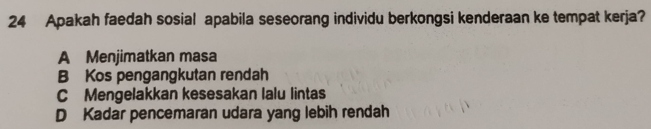 Apakah faedah sosial apabila seseorang individu berkongsi kenderaan ke tempat kerja?
A Menjimatkan masa
B Kos pengangkutan rendah
C Mengelakkan kesesakan lalu lintas
D Kadar pencemaran udara yang lebih rendah