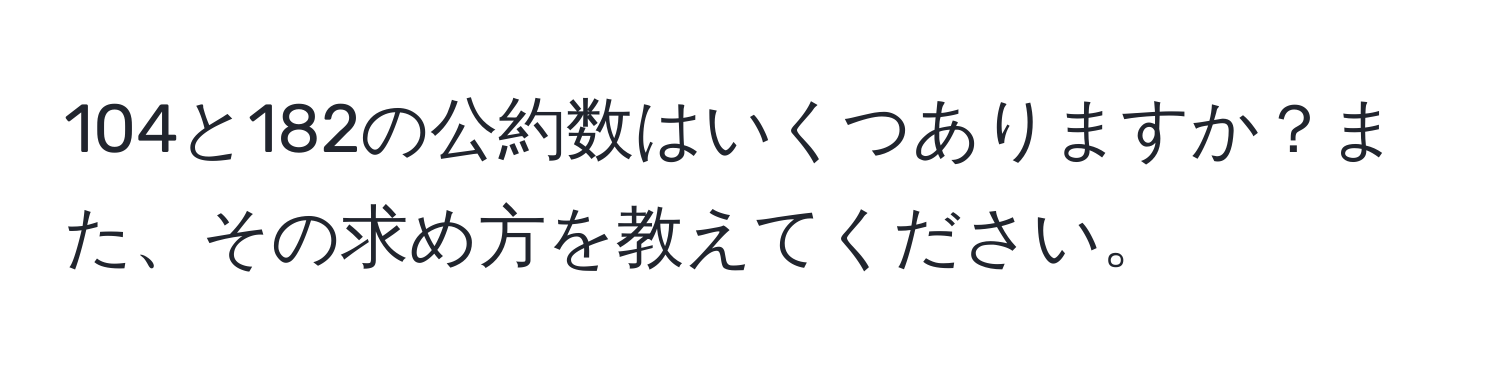 104と182の公約数はいくつありますか？また、その求め方を教えてください。