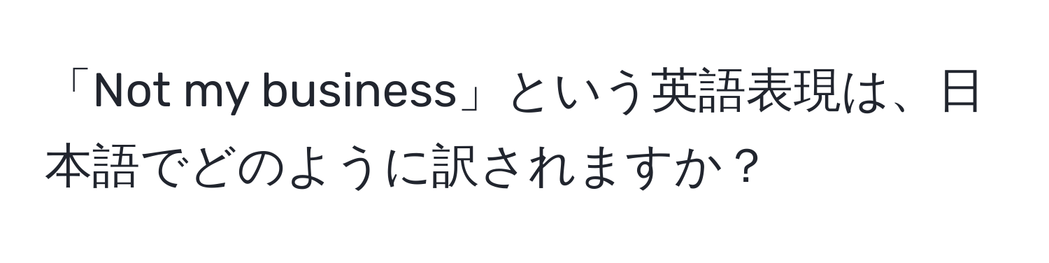 「Not my business」という英語表現は、日本語でどのように訳されますか？