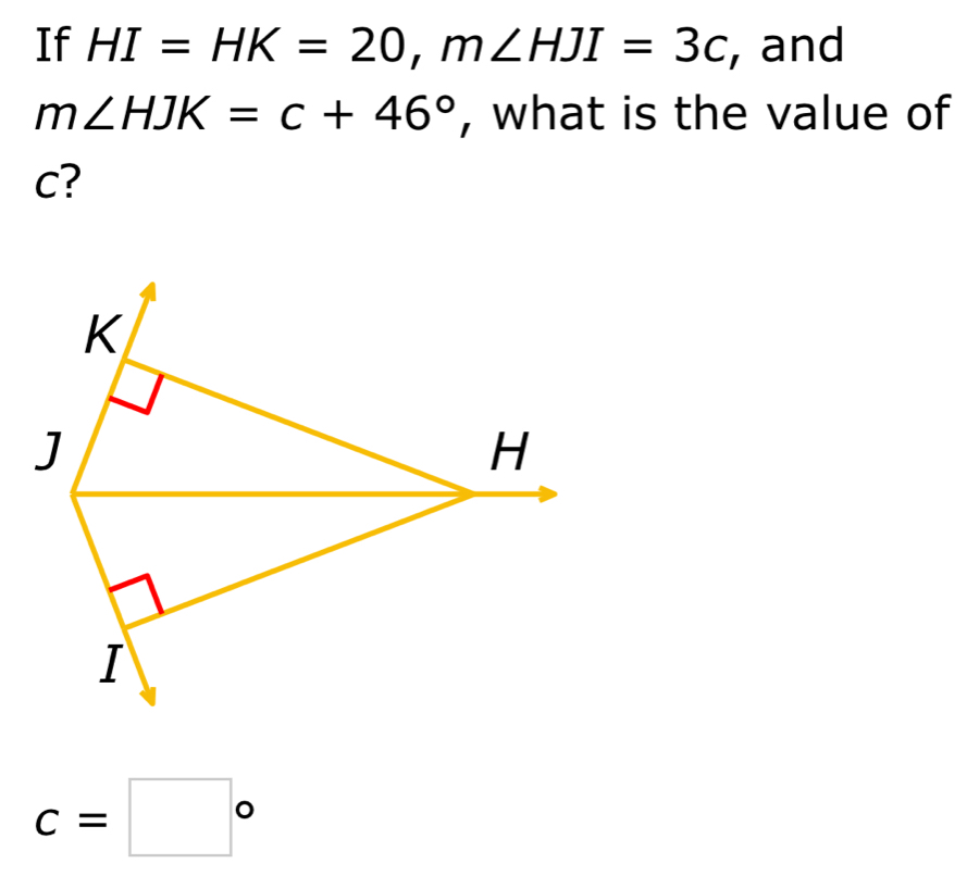 If HI=HK=20, m∠ HJI=3c , and
m∠ HJK=c+46° , what is the value of
c?
K
J
H
I
c=□°