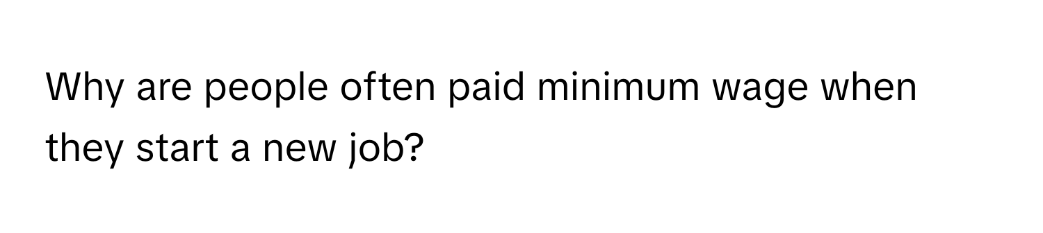 Why are people often paid minimum wage when they start a new job?