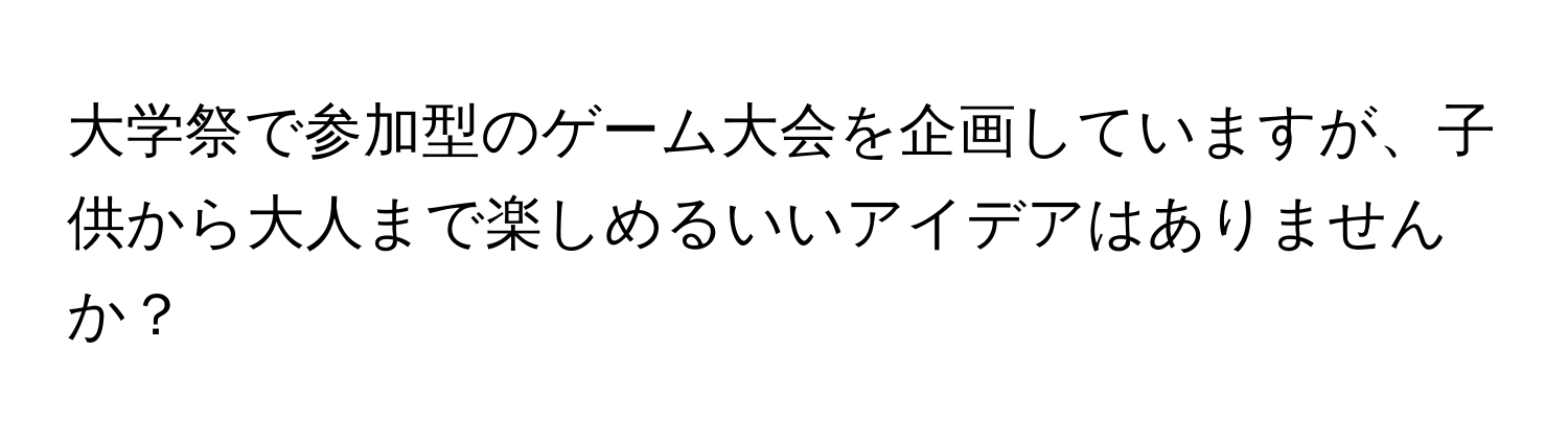 大学祭で参加型のゲーム大会を企画していますが、子供から大人まで楽しめるいいアイデアはありませんか？