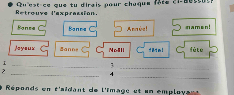 Qu'est-ce que tu dirais pour chaque fête ci-déssus? 
Retrouve l’expression. 
Bonne Bonne Année! maman! 
Joyeux Bonne Noël! fête! fête 
_ 
1 
3 
_ 
_ 
2 
_ 
4 
Réponds en t'aidant de l'image et en employan