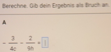 Berechne. Gib dein Ergebnis als Bruch an. 
A
- 3/4c - 2/9h =□