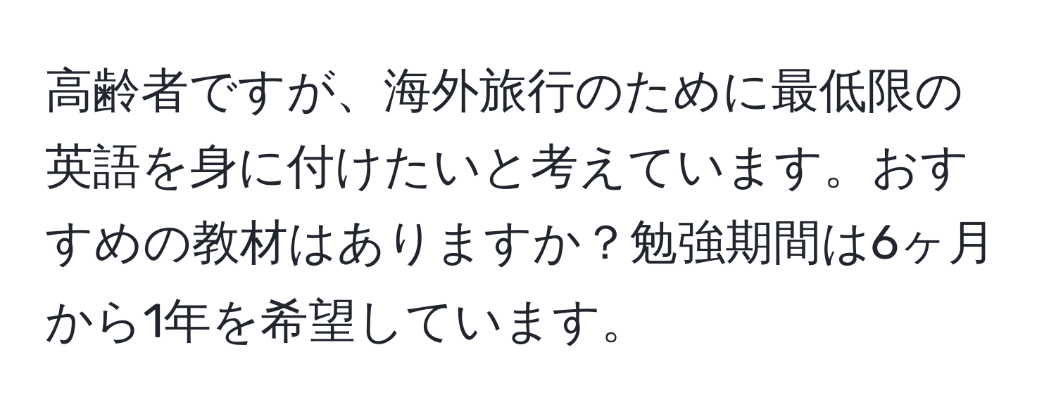 高齢者ですが、海外旅行のために最低限の英語を身に付けたいと考えています。おすすめの教材はありますか？勉強期間は6ヶ月から1年を希望しています。