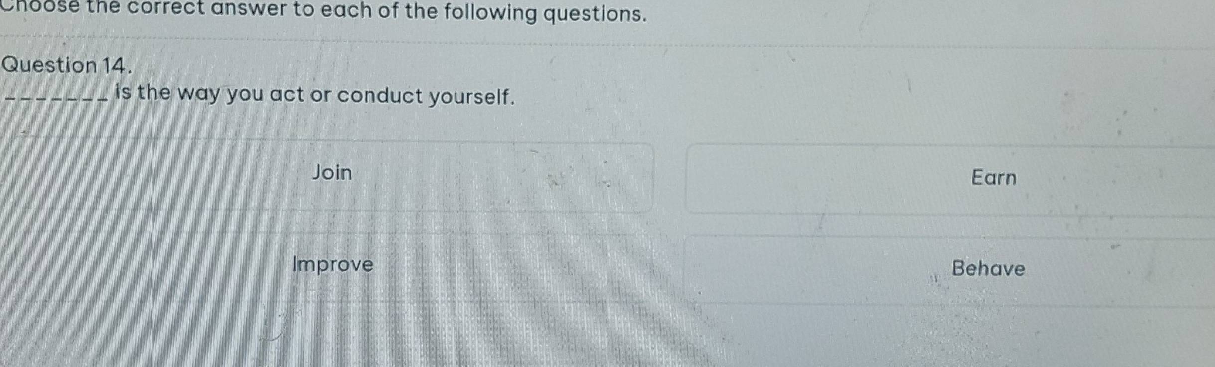 Choose the correct answer to each of the following questions. 
Question 14. 
_is the way you act or conduct yourself. 
Join Earn 
Improve Behave