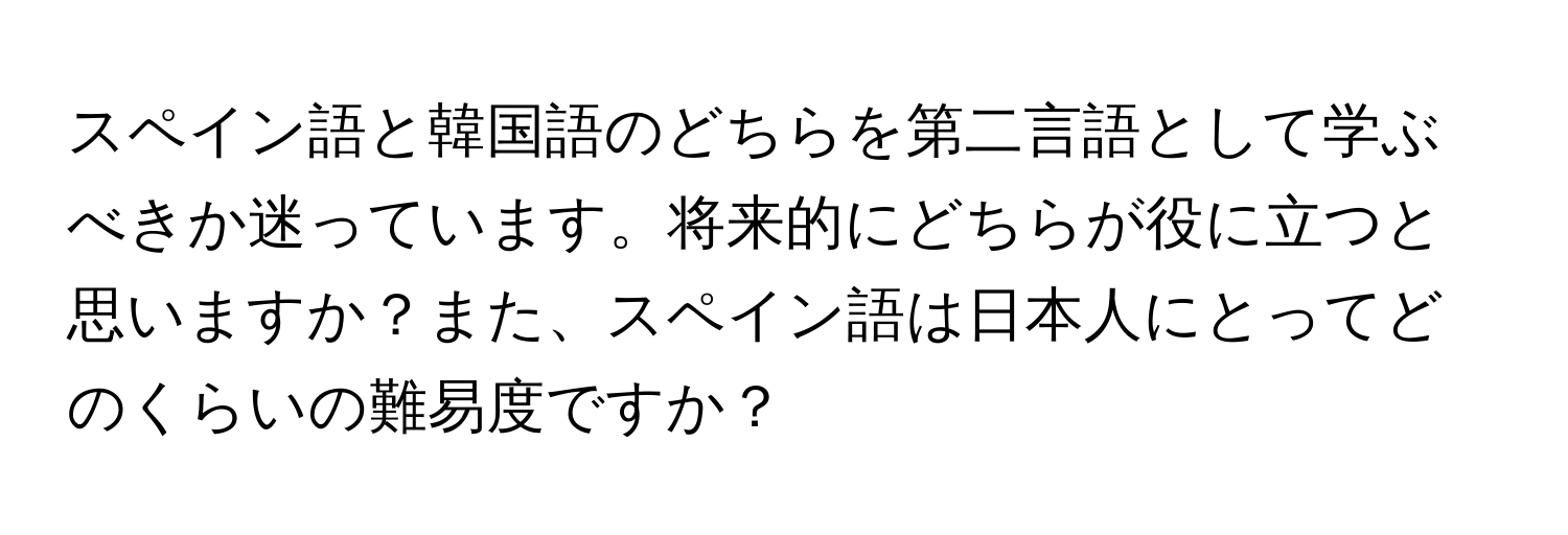 スペイン語と韓国語のどちらを第二言語として学ぶべきか迷っています。将来的にどちらが役に立つと思いますか？また、スペイン語は日本人にとってどのくらいの難易度ですか？