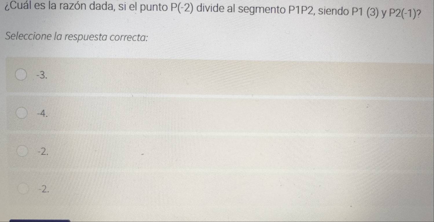 ¿Cuál es la razón dada, si el punto P(-2) divide al segmento P1P2, siendo P1(3) V P2(-1) 2
Seleccione la respuesta correcta:
-3.
-4.
-2.
-2.