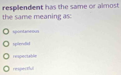 resplendent has the same or almost
the same meaning as:
spontaneous
splendid
respectable
respectful