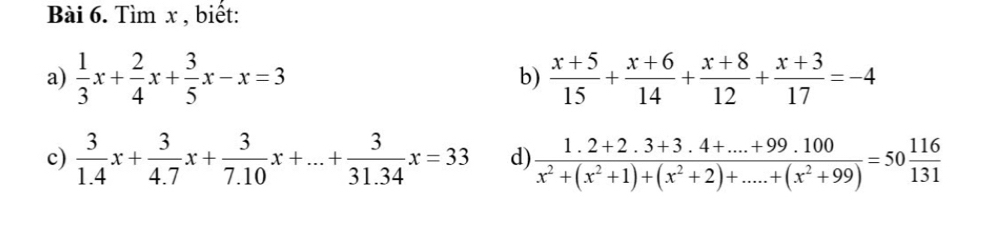 Tìm x , biết: 
a)  1/3 x+ 2/4 x+ 3/5 x-x=3  (x+5)/15 + (x+6)/14 + (x+8)/12 + (x+3)/17 =-4
b) 
c)  3/1.4 x+ 3/4.7 x+ 3/7.10 x+...+ 3/31.34 x=33 d)  (1.2+2.3+3.4+...+99.100)/x^2+(x^2+1)+(x^2+2)+....+(x^2+99) =50 116/131 