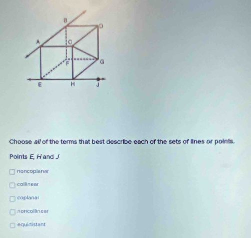 Choose all of the terms that best describe each of the sets of lines or points.
Points E, H and J
noncoplanar
collinear
coplanar
noncollinear
equidistant