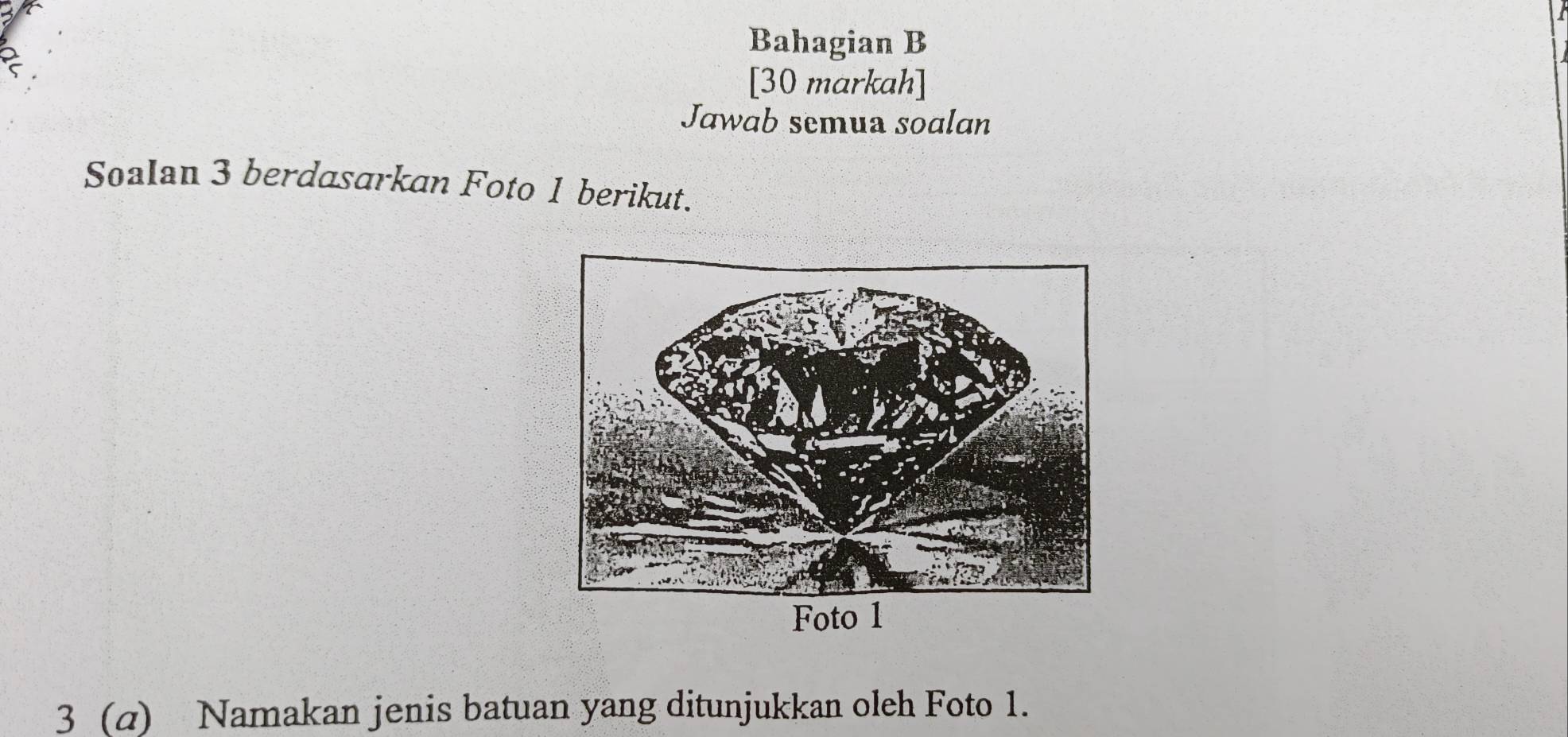 Bahagian B 
[30 markah] 
Jawab semua soalan 
SoaIan 3 berdasarkan Foto 1 berikut. 
3 (a) Namakan jenis batuan yang ditunjukkan oleh Foto 1.