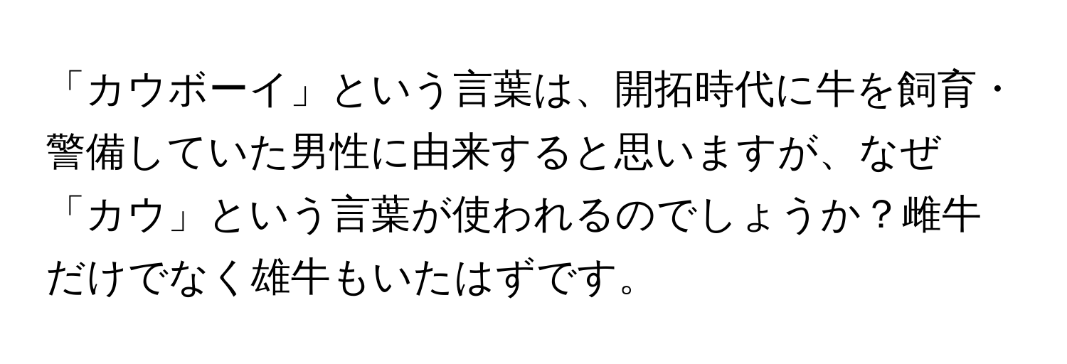 「カウボーイ」という言葉は、開拓時代に牛を飼育・警備していた男性に由来すると思いますが、なぜ「カウ」という言葉が使われるのでしょうか？雌牛だけでなく雄牛もいたはずです。