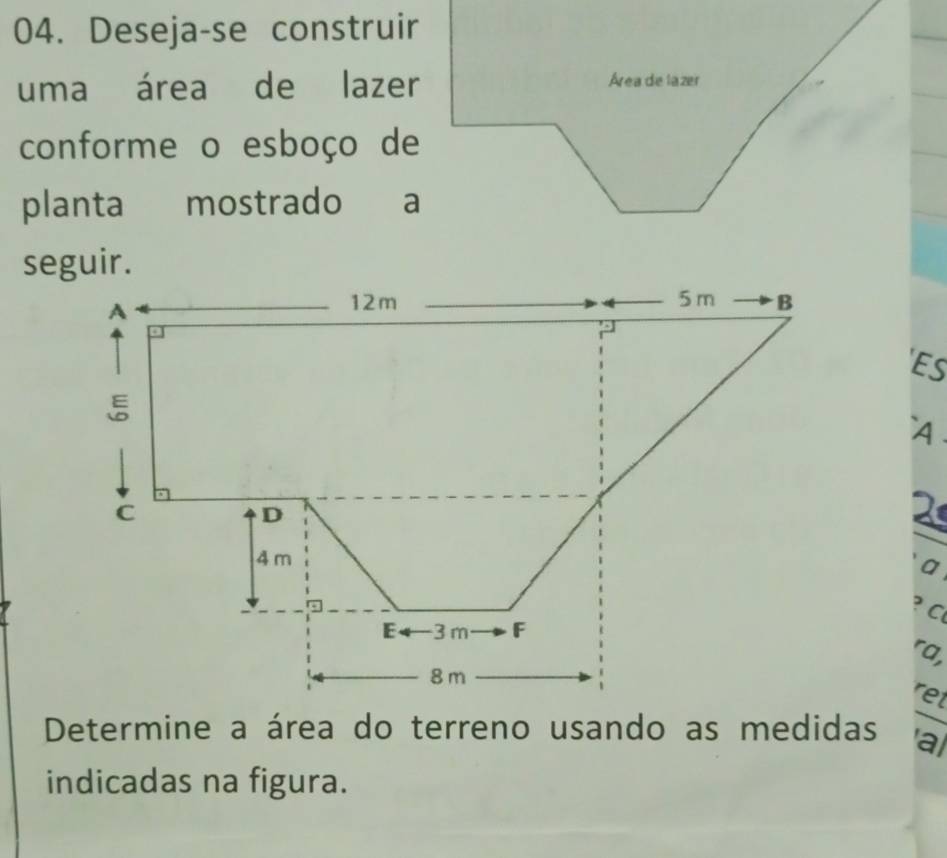 Deseja-se construir 
uma área de lazer 
Área de lazer 
conforme o esboço de 
planta mostrado a 
seguir. 
'ES 
A. 
a 
? C 
ra, 
ret 
Determine a área do terreno usando as medidas 'al 
indicadas na figura.