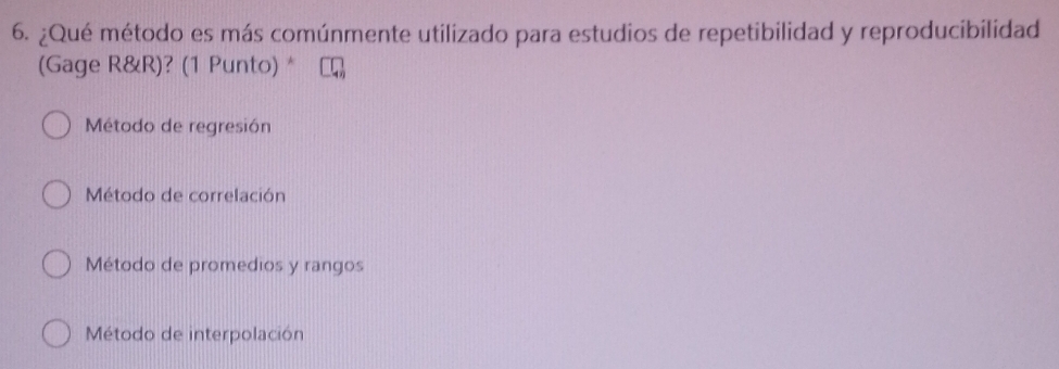 ¿Qué método es más comúnmente utilizado para estudios de repetibilidad y reproducibilidad
(Gage R&R)? (1 Punto) *
Método de regresión
Método de correlación
Método de promedios y rangos
Método de interpolación