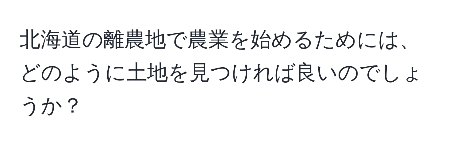 北海道の離農地で農業を始めるためには、どのように土地を見つければ良いのでしょうか？