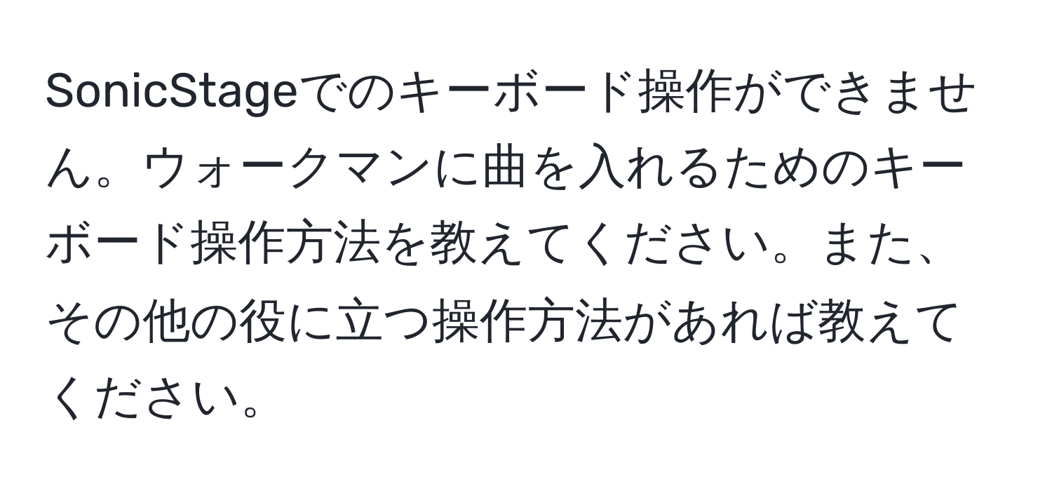 SonicStageでのキーボード操作ができません。ウォークマンに曲を入れるためのキーボード操作方法を教えてください。また、その他の役に立つ操作方法があれば教えてください。