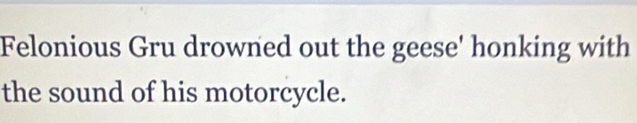 Felonious Gru drowned out the geese' honking with 
the sound of his motorcycle.