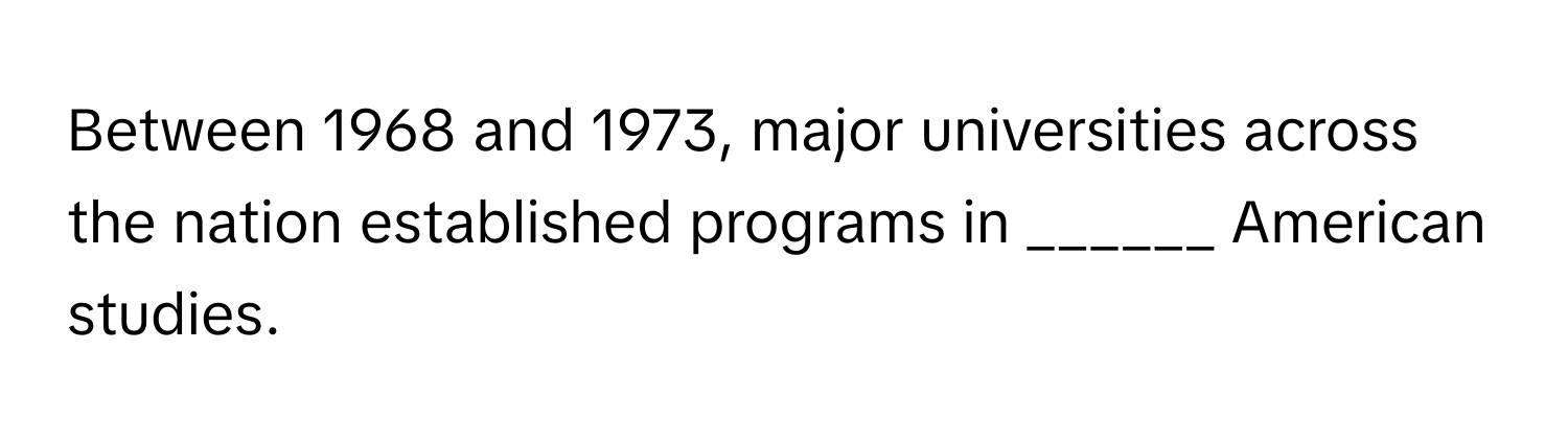 Between 1968 and 1973, major universities across the nation established programs in ______ American studies.