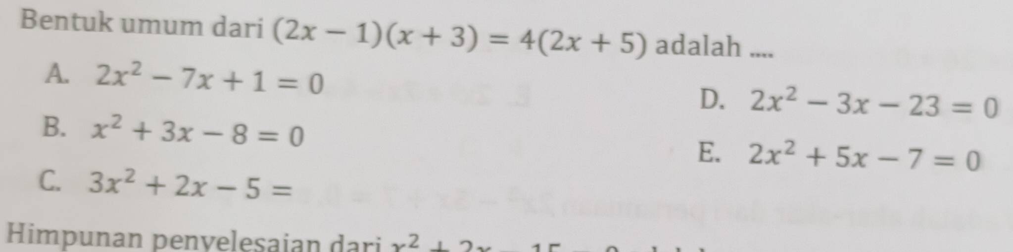 Bentuk umum dari (2x-1)(x+3)=4(2x+5) adalah ....
A. 2x^2-7x+1=0
D. 2x^2-3x-23=0
B. x^2+3x-8=0
E. 2x^2+5x-7=0
C. 3x^2+2x-5=
Himpunan penvelesaian dari x^2+2