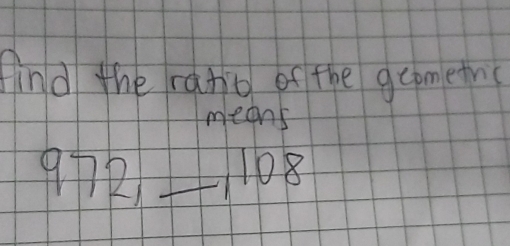 find the ratio of the gcometh( 
means
972 _ 1108