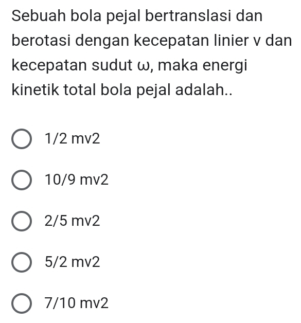 Sebuah bola pejal bertranslasi dan
berotasi dengan kecepatan linier v dan
kecepatan sudut ω, maka energi
kinetik total bola pejal adalah..
1/2 mv2
10/9 mv2
2/5 mv2
5/2 mv2
7/10 mv2