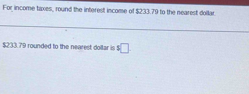 For income taxes, round the interest income of $233.79 to the nearest dollar.
$233.79 rounded to the nearest dollar is $□.